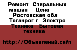 Ремонт “Стиральных машин“ › Цена ­ 300 - Ростовская обл., Таганрог г. Электро-Техника » Бытовая техника   